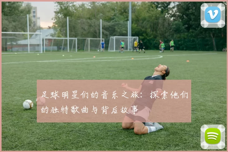 足球明星们的音乐之旅：探索他们的独特歌曲与背后故事