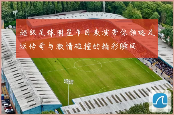超级足球明星节目表演带你领略足坛传奇与激情碰撞的精彩瞬间