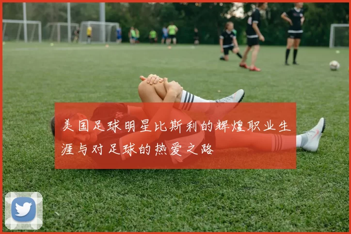 美国足球明星比斯利的辉煌职业生涯与对足球的热爱之路