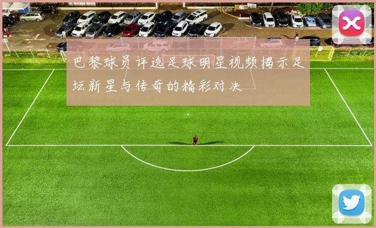 巴黎球员评选足球明星视频揭示足坛新星与传奇的精彩对决