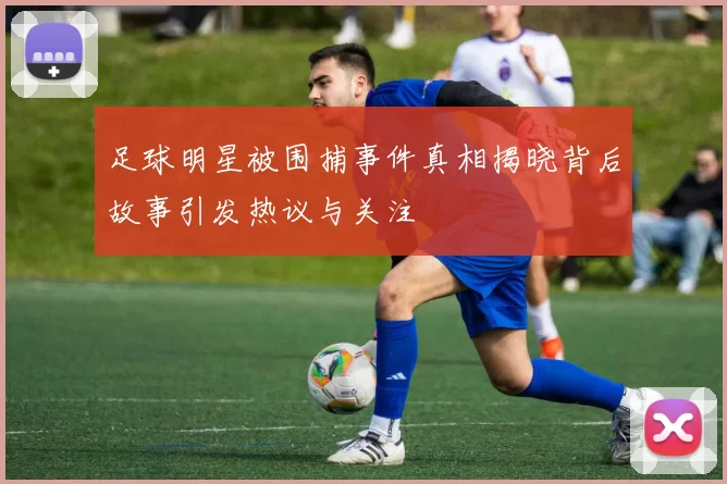 足球明星被围捕事件真相揭晓背后故事引发热议与关注