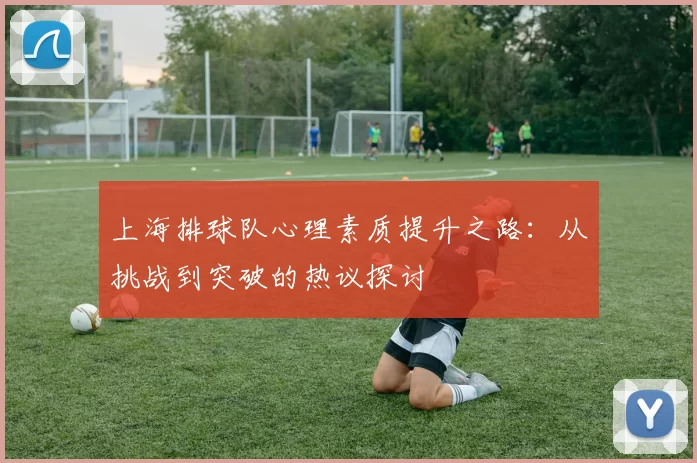 上海排球队心理素质提升之路：从挑战到突破的热议探讨