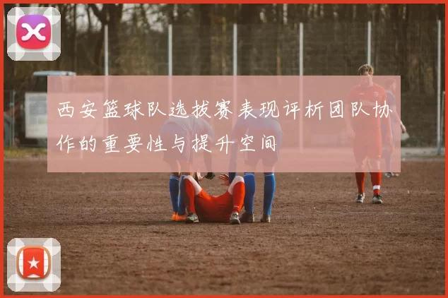 西安篮球队选拔赛表现评析团队协作的重要性与提升空间