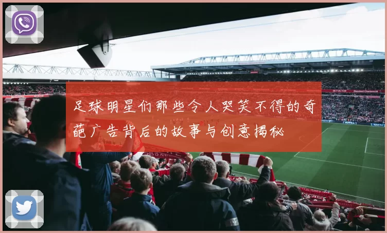 足球明星们那些令人哭笑不得的奇葩广告背后的故事与创意揭秘