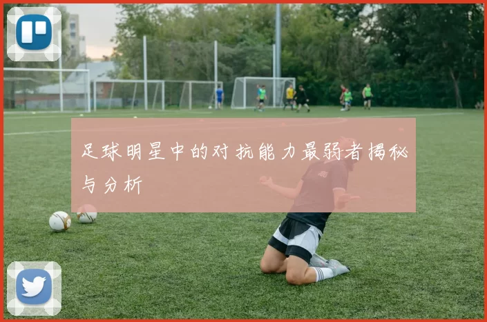 足球明星中的对抗能力最弱者揭秘与分析