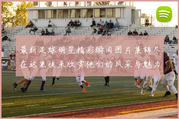 最新足球明星精彩瞬间图片集锦尽在这里快来欣赏他们的风采与魅力