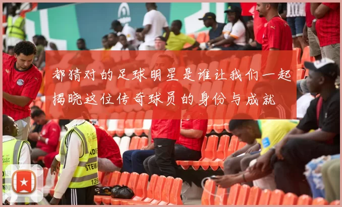 都猜对的足球明星是谁让我们一起揭晓这位传奇球员的身份与成就