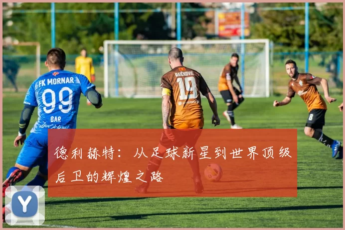 德利赫特：从足球新星到世界顶级后卫的辉煌之路