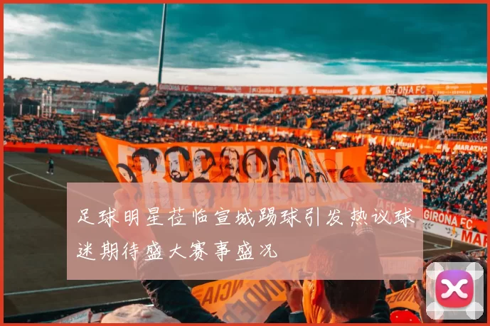 足球明星莅临宣城踢球引发热议球迷期待盛大赛事盛况