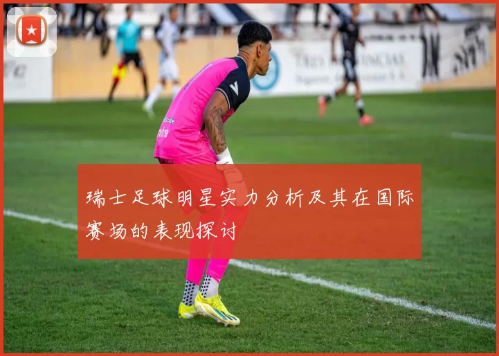 瑞士足球明星实力分析及其在国际赛场的表现探讨