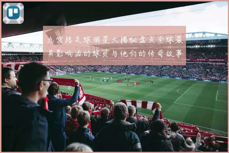 九宫格足球明星大揭秘盘点全球最具影响力的球员与他们的传奇故事