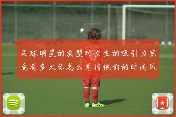足球明星的发型对女生的吸引力究竟有多大你怎么看待他们的时尚风格