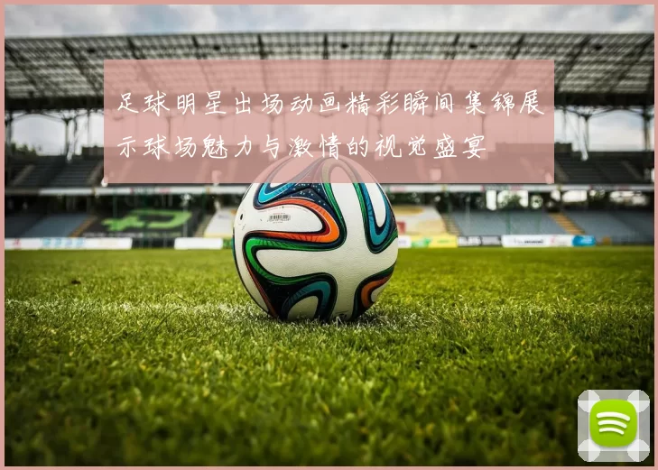 足球明星出场动画精彩瞬间集锦展示球场魅力与激情的视觉盛宴