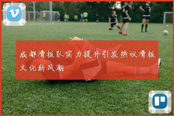 成都滑板队实力提升引发热议滑板文化新风潮