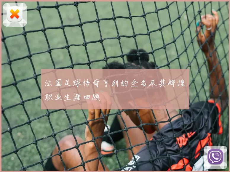 法国足球传奇亨利的全名及其辉煌职业生涯回顾