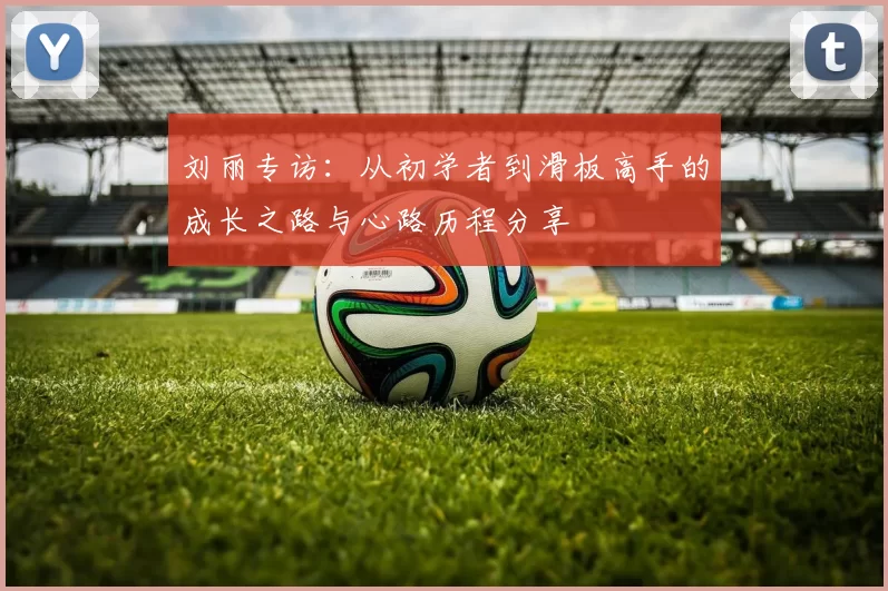 刘丽专访：从初学者到滑板高手的成长之路与心路历程分享