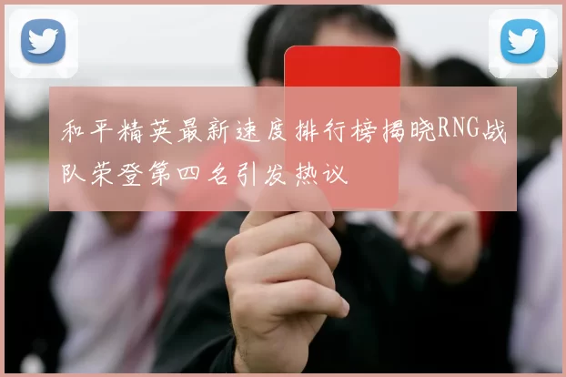 和平精英最新速度排行榜揭晓RNG战队荣登第四名引发热议