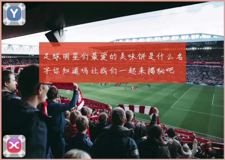 足球明星们最爱的美味饼是什么名字你知道吗让我们一起来揭秘吧