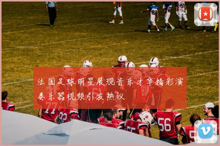 法国足球明星展现音乐才华精彩演奏乐器视频引发热议