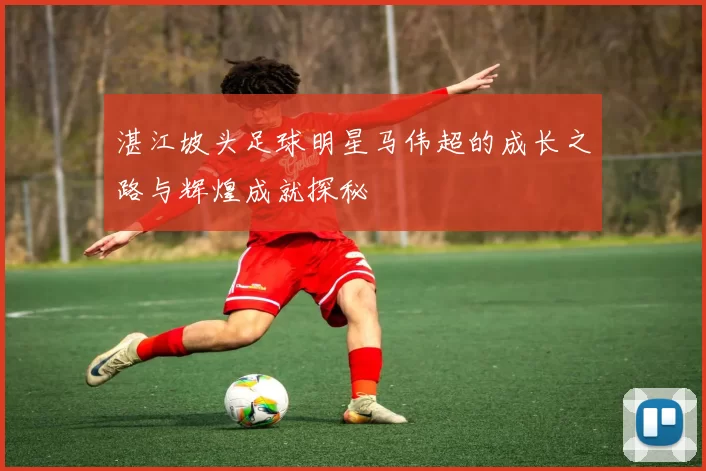 湛江坡头足球明星马伟超的成长之路与辉煌成就探秘
