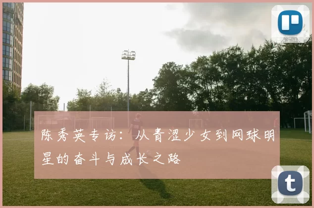 陈秀英专访：从青涩少女到网球明星的奋斗与成长之路