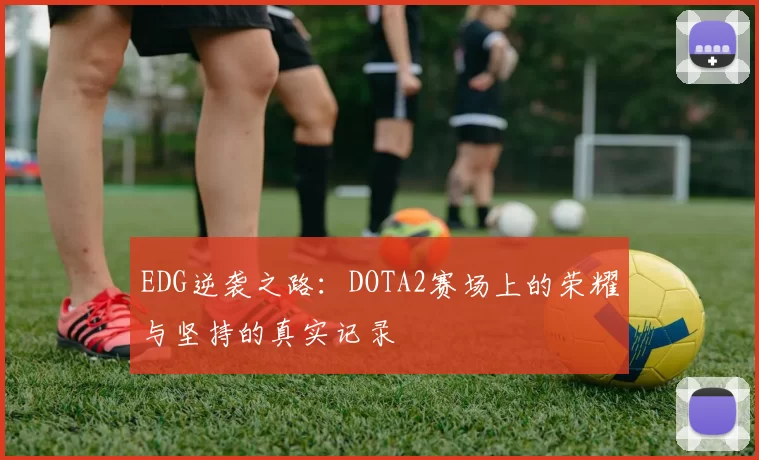 EDG逆袭之路：DOTA2赛场上的荣耀与坚持的真实记录