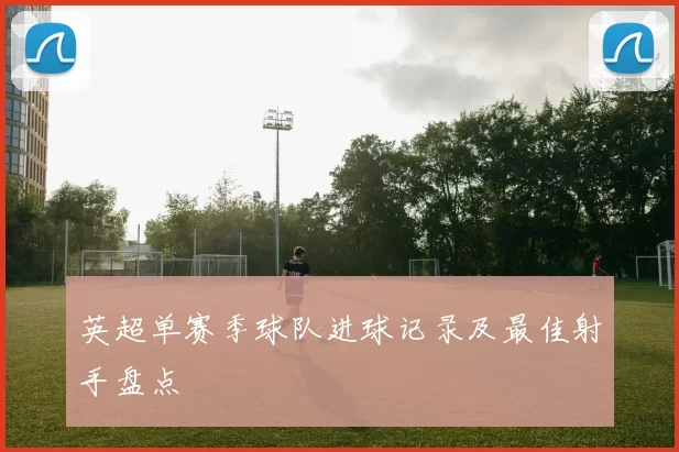 英超单赛季球队进球记录及最佳射手盘点
