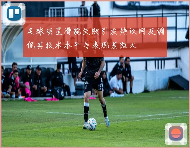 足球明星滑跪失败引发热议网友调侃其技术水平与表现差距大