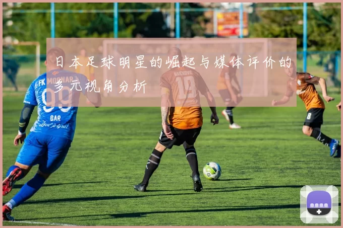 日本足球明星的崛起与媒体评价的多元视角分析
