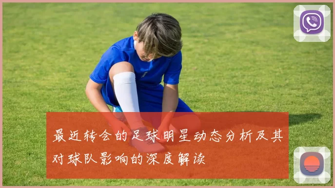 最近转会的足球明星动态分析及其对球队影响的深度解读