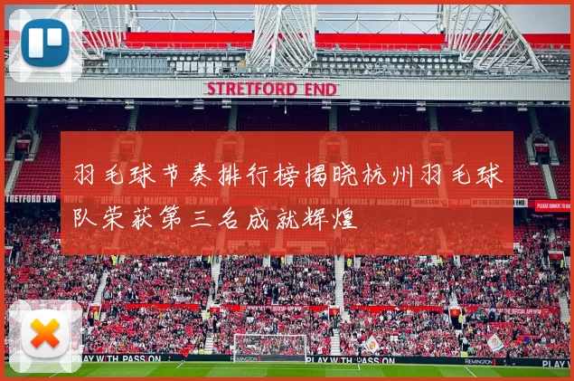 羽毛球节奏排行榜揭晓杭州羽毛球队荣获第三名成就辉煌