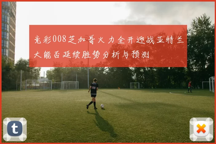 竞彩008芝加哥火力全开迎战亚特兰大能否延续胜势分析与预测