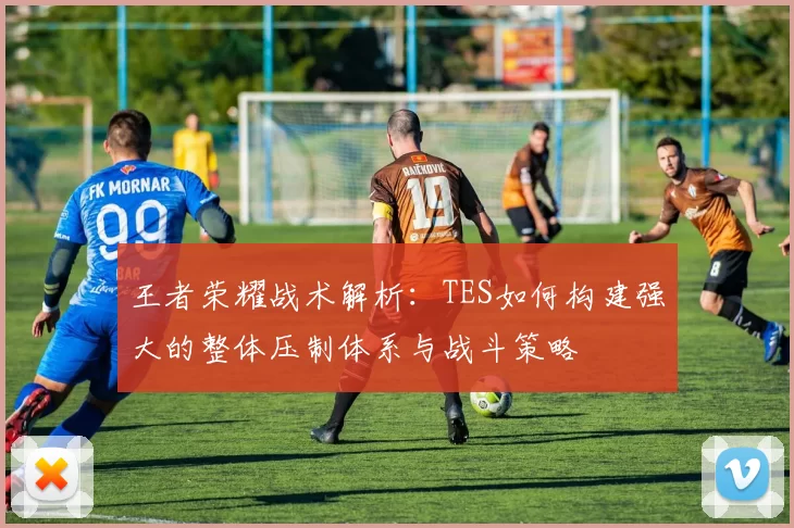 王者荣耀战术解析：TES如何构建强大的整体压制体系与战斗策略
