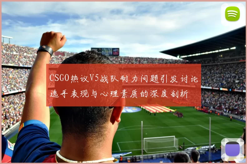CSGO热议V5战队耐力问题引发讨论选手表现与心理素质的深度剖析