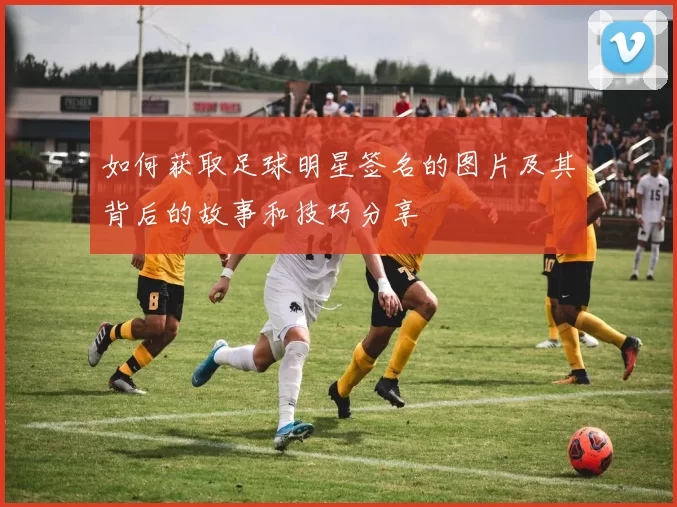 如何获取足球明星签名的图片及其背后的故事和技巧分享