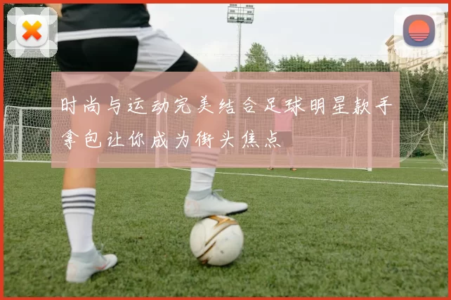 时尚与运动完美结合足球明星款手拿包让你成为街头焦点