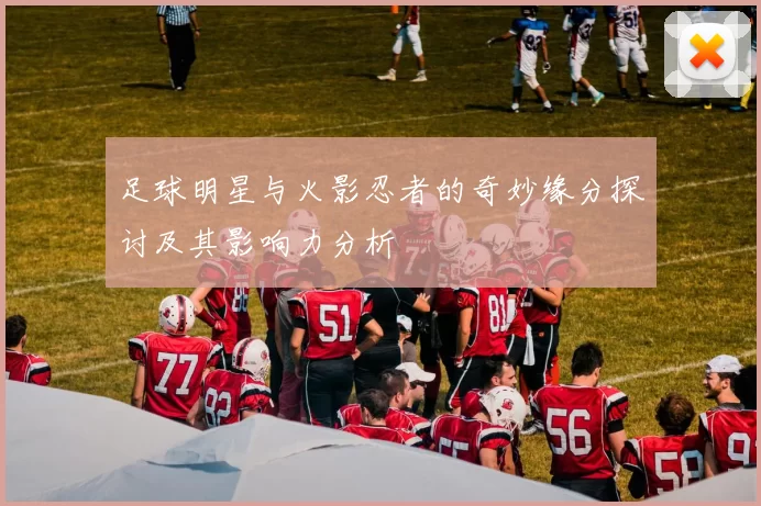 足球明星与火影忍者的奇妙缘分探讨及其影响力分析