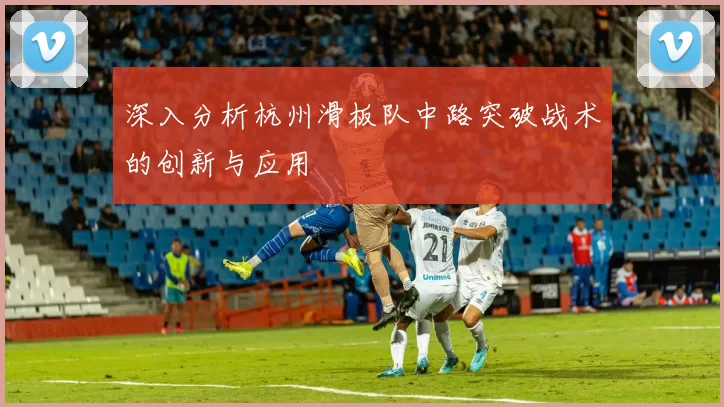 深入分析杭州滑板队中路突破战术的创新与应用