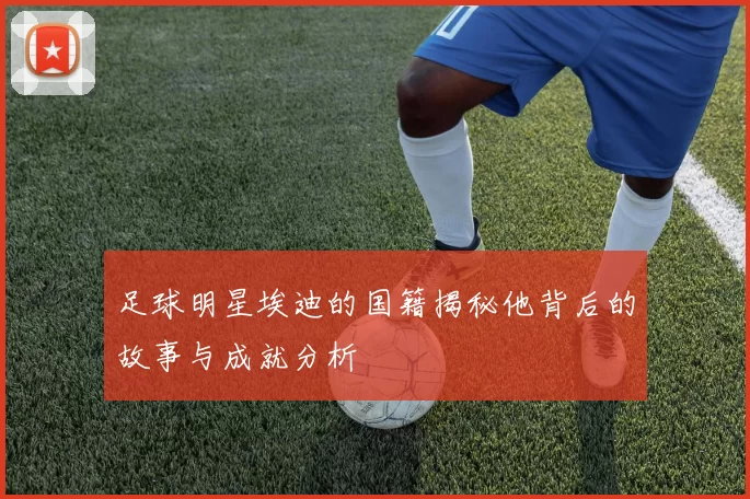足球明星埃迪的国籍揭秘他背后的故事与成就分析