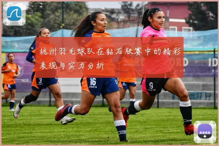 杭州羽毛球队在钻石联赛中的精彩表现与实力分析