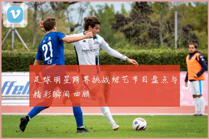 足球明星跨界挑战综艺节目盘点与精彩瞬间回顾