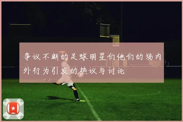 争议不断的足球明星们他们的场内外行为引发的热议与讨论