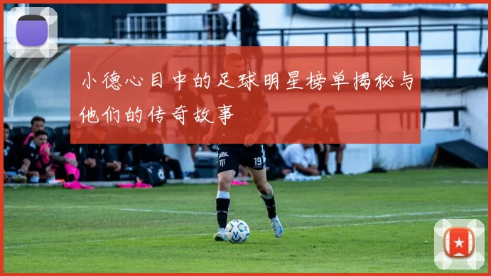 小德心目中的足球明星榜单揭秘与他们的传奇故事
