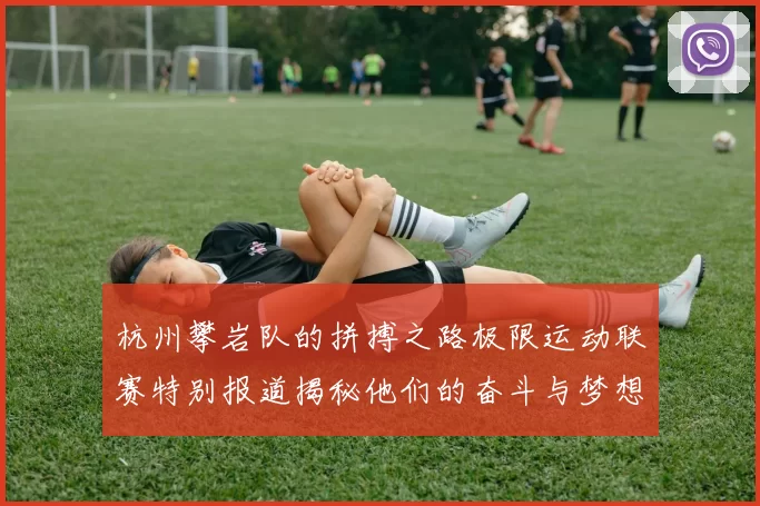 杭州攀岩队的拼搏之路极限运动联赛特别报道揭秘他们的奋斗与梦想