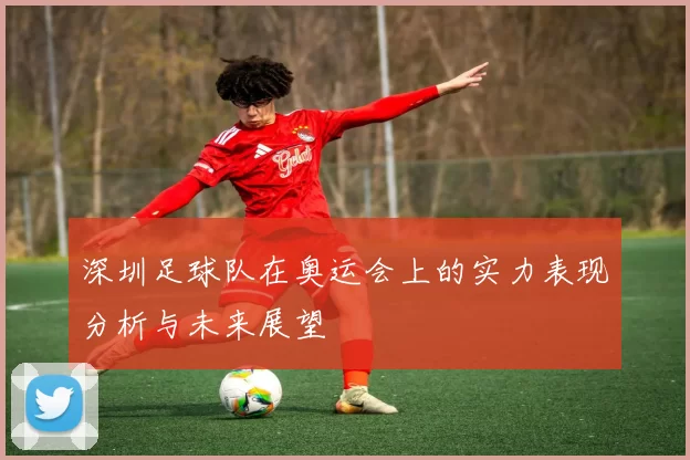 深圳足球队在奥运会上的实力表现分析与未来展望