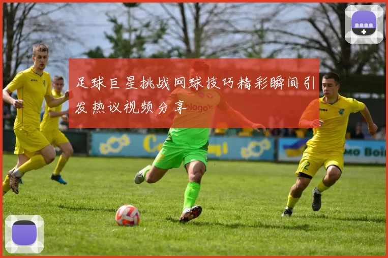 足球巨星挑战网球技巧精彩瞬间引发热议视频分享