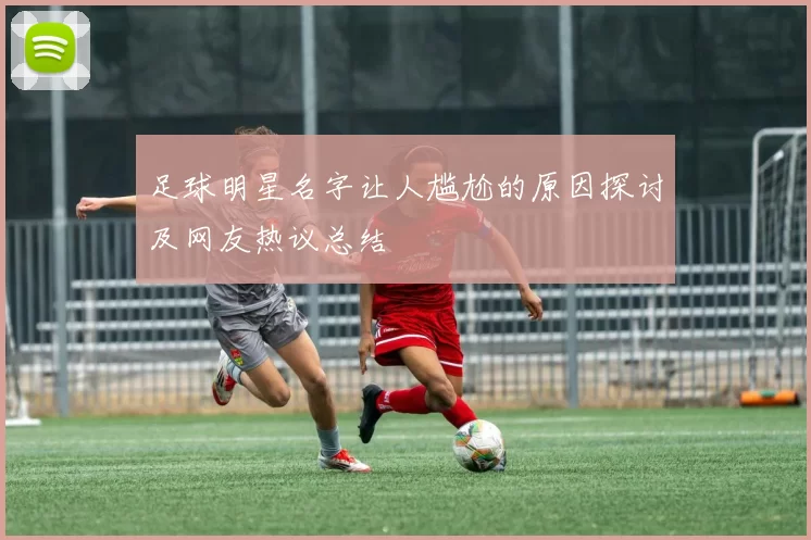 足球明星名字让人尴尬的原因探讨及网友热议总结
