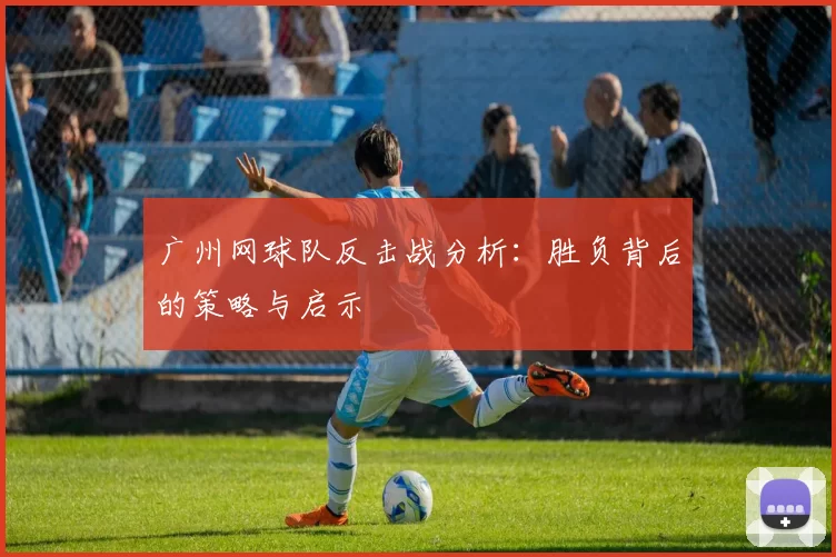广州网球队反击战分析：胜负背后的策略与启示