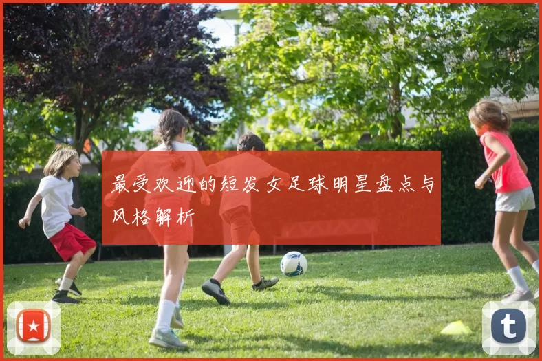 最受欢迎的短发女足球明星盘点与风格解析